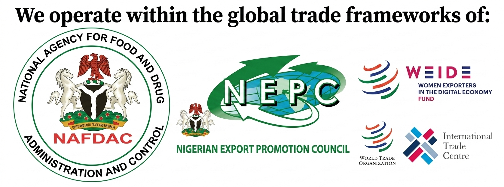 We operate within the global trade frameworks of: NAFDAC, NEPC, WIDE Fund, WTO, International Trade Centre