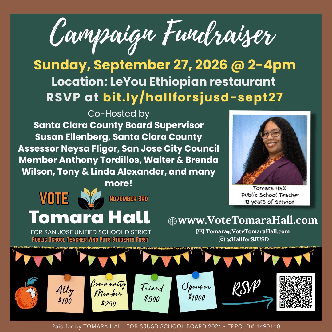 Campaign Fundraiser flyer: Sunday, September 27, 2026 from 2 to 4pm at LeYou Ethiopian restaurant. RSVP at bit.ly/hallforsjusd-sept27. Co-hosted by Santa Clara County Board Supervisor Susan Ellenberg, Santa Clara County Assessor Neysa Fligor, San Jose City Council Member Anthony Tordillos, Walter and Brenda Wilson, Tony and Linda Alexander, and many more. Vote Tomara Hall for San Jose Unified School District, November 3rd. Sponsorship levels: Ally $100, Community Member $250, Friend $500, Sponsor $1000.