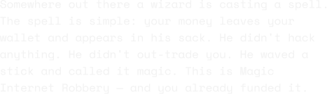 Somewhere out there a wizard is casting a spell. The spell is simple: your money leaves your wallet and appears in his sack. He didn't hack anything. He didn't out-trade you. He waved a stick and called it magic. This is Magic Internet Robbery — and you already funded it.