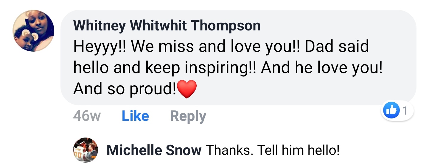Whitney Whitwhit Thompson Facebook comment: Heyyy!! We miss and love you!! Dad said hello and keep inspiring!! And he love you! And so proud! Michelle Snow replies: Thanks. Tell him hello!
