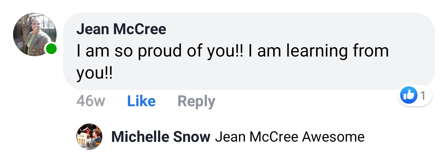 Jean McCree Facebook comment: I am so proud of you!! I am learning from you!! Michelle Snow replies: Jean McCree Awesome.