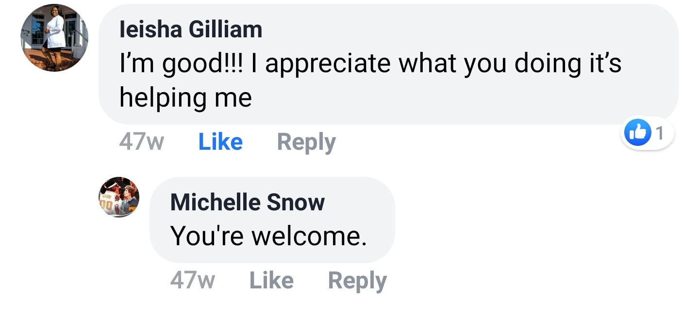 Ieisha Gilliam Facebook comment: I'm good!!! I appreciate what you doing it's helping me. Michelle Snow reply: You're welcome.