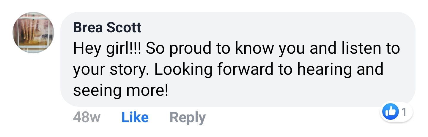 Brea Scott Facebook comment: Hey girl!!! So proud to know you and listen to your story. Looking forward to hearing and seeing more!