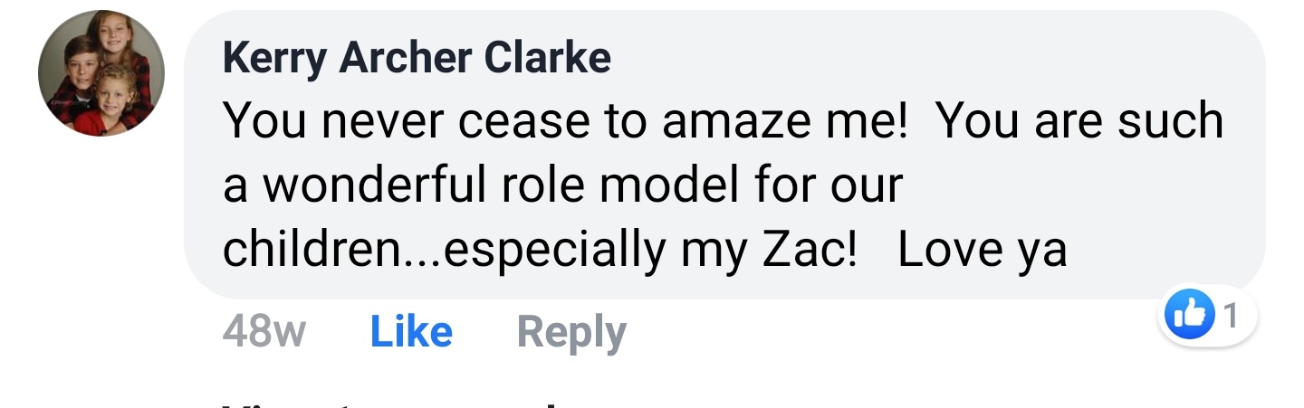 Kerry Archer Clarke Facebook comment: You never cease to amaze me! You are such a wonderful role model for our children...especially my Zac! Love ya.