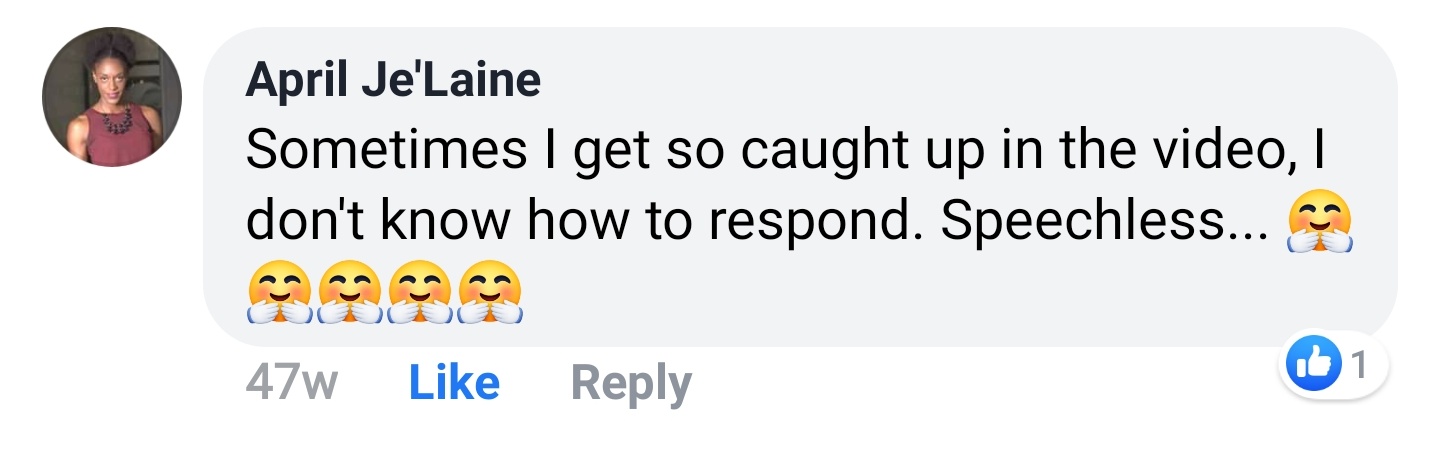 April Je'Laine Facebook comment: Sometimes I get so caught up in the video, I don't know how to respond. Speechless...