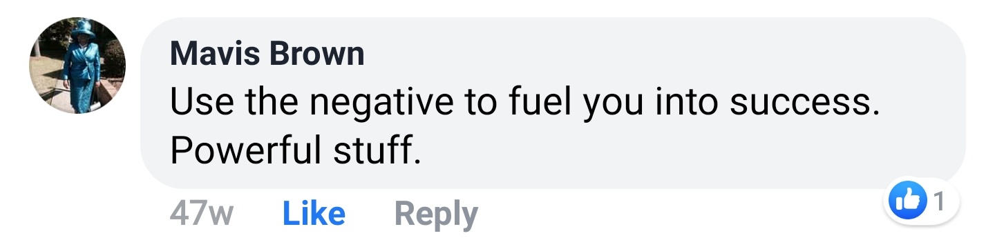 Mavis Brown Facebook comment: Use the negative to fuel you into success. Powerful stuff.