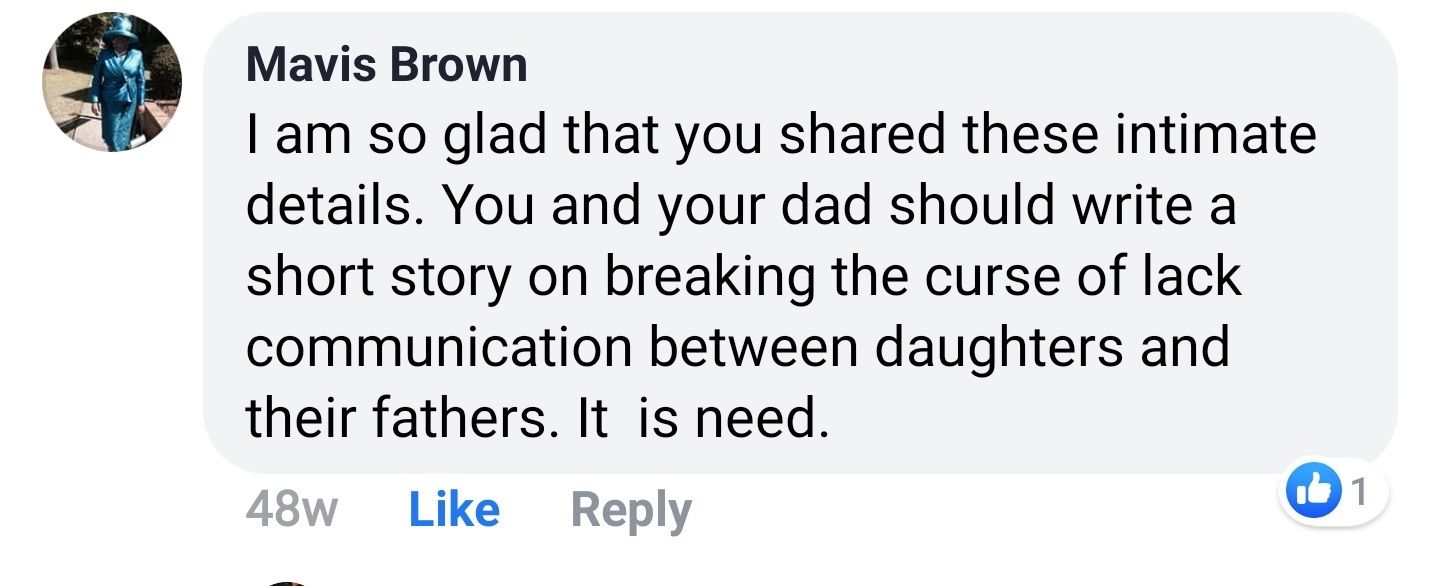 Mavis Brown Facebook comment: I am so glad that you shared these intimate details. You and your dad should write a short story on breaking the curse of lack of communication between daughters and their fathers.