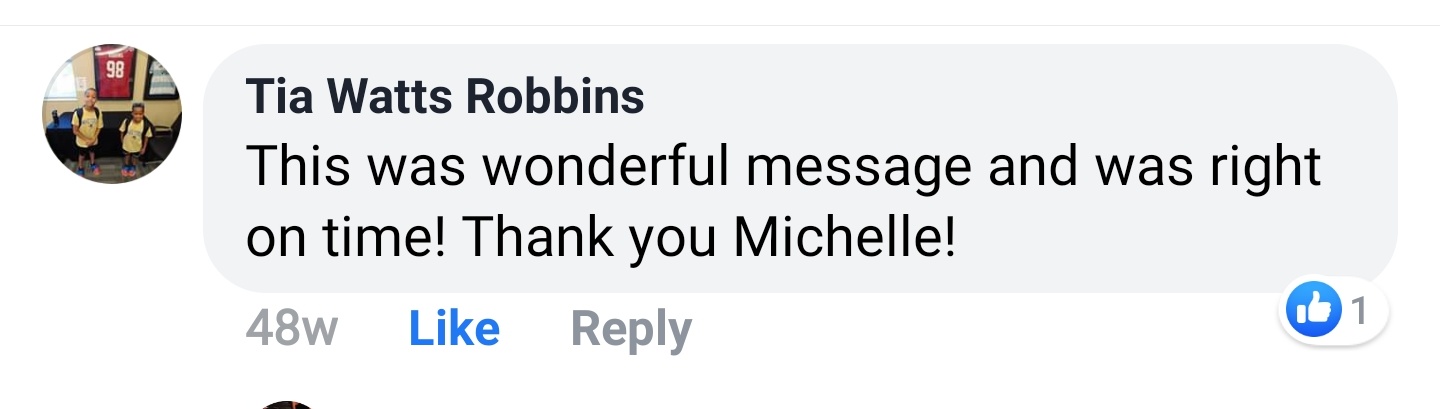 Tia Watts Robbins Facebook comment: This was wonderful message and was right on time! Thank you Michelle!