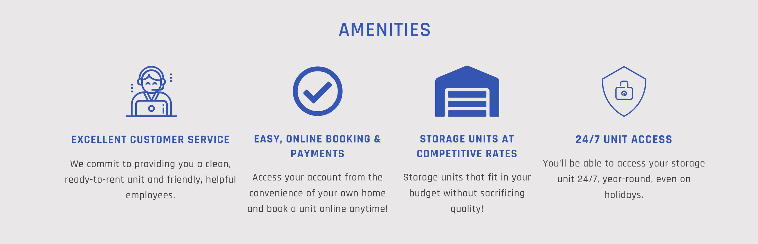 Amenities: Excellent Customer Service, Easy Online Booking and Payments, Storage Units at Competitive Rates, 24/7 Unit Access