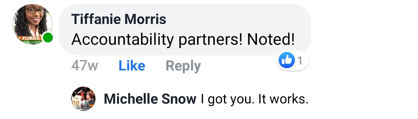 Tiffanie Morris Facebook comment: Accountability partners! Noted! Michelle Snow replies: I got you. It works.