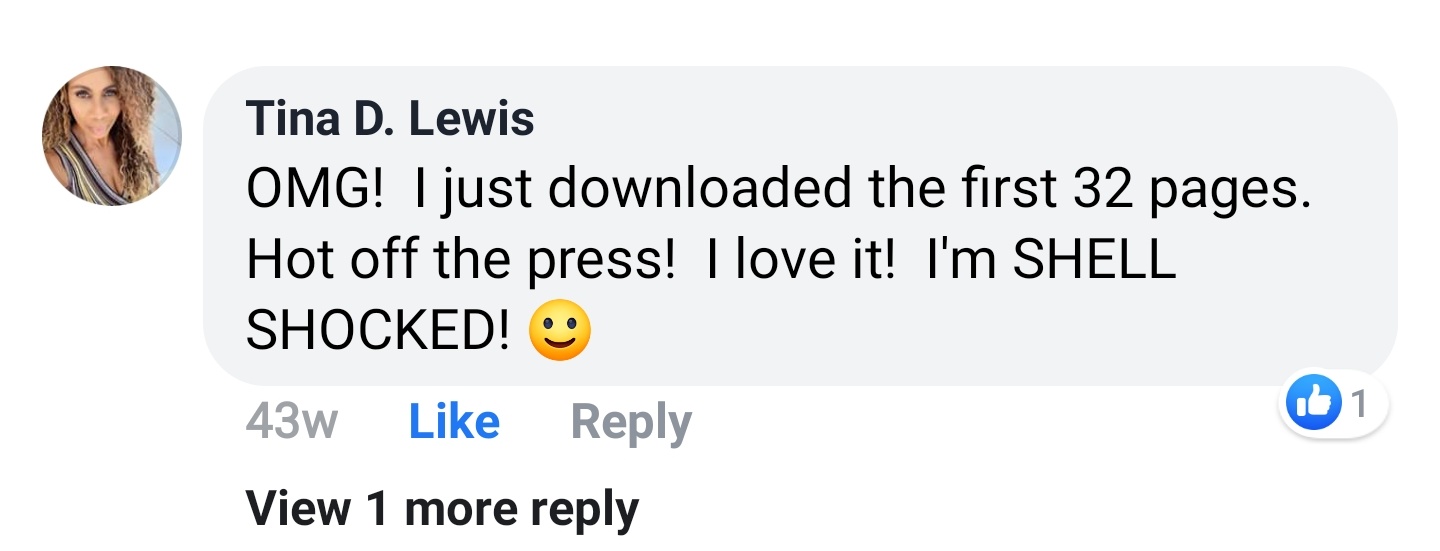 Tina D. Lewis Facebook comment: OMG! I just downloaded the first 32 pages. Hot off the press! I love it! I'm SHELL SHOCKED!